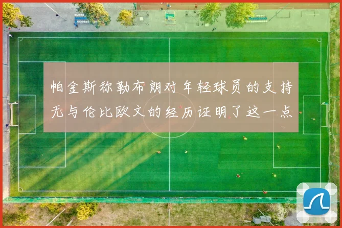 帕金斯称勒布朗对年轻球员的支持无与伦比欧文的经历证明了这一点