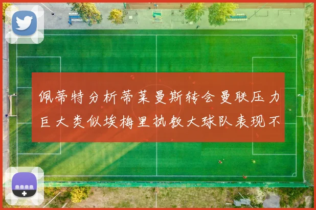 佩蒂特分析蒂莱曼斯转会曼联压力巨大类似埃梅里执教大球队表现不佳