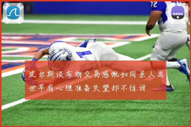 皮尔斯谈布朗交易感慨如同亲人离世早有心理准备失望却不惊讶