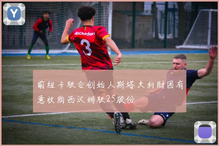 前纽卡联合创始人斯塔夫利财团有意收购西汉姆联25股份