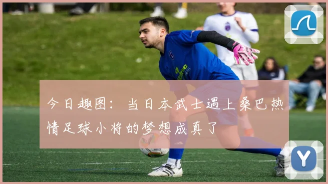 今日趣图：当日本武士遇上桑巴热情足球小将的梦想成真了