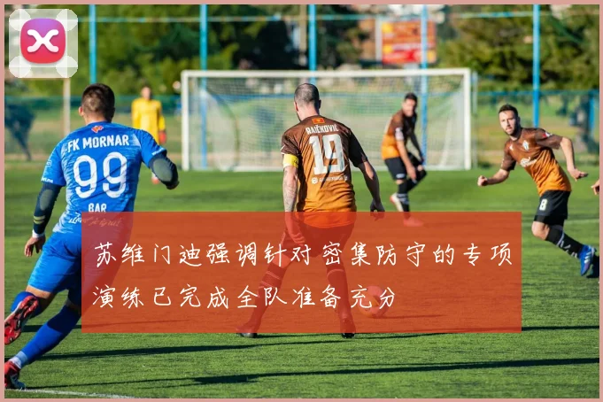 苏维门迪强调针对密集防守的专项演练已完成全队准备充分