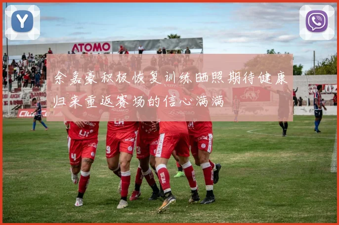余嘉豪积极恢复训练晒照期待健康归来重返赛场的信心满满