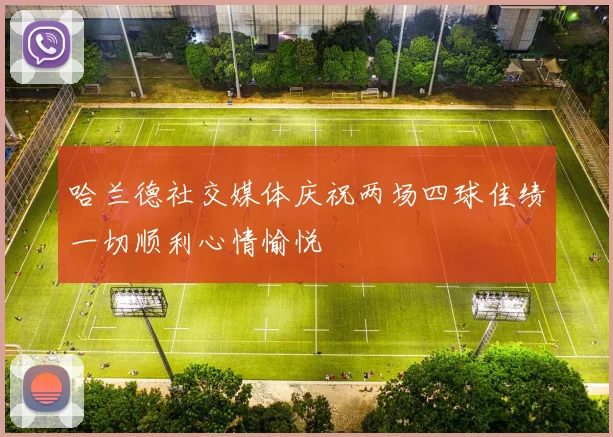 哈兰德社交媒体庆祝两场四球佳绩一切顺利心情愉悦