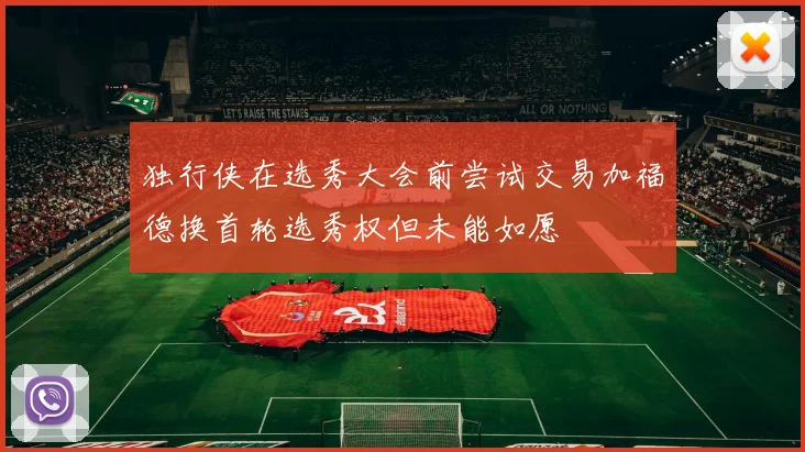 独行侠在选秀大会前尝试交易加福德换首轮选秀权但未能如愿