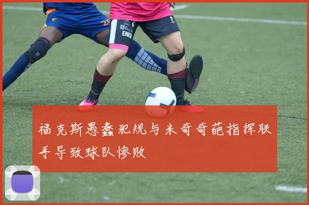福克斯愚蠢犯规与米奇奇葩指挥联手导致球队惨败