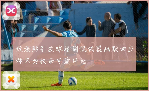 致谢贴引发球迷调侃武器幽默回应称只为收获可爱评论