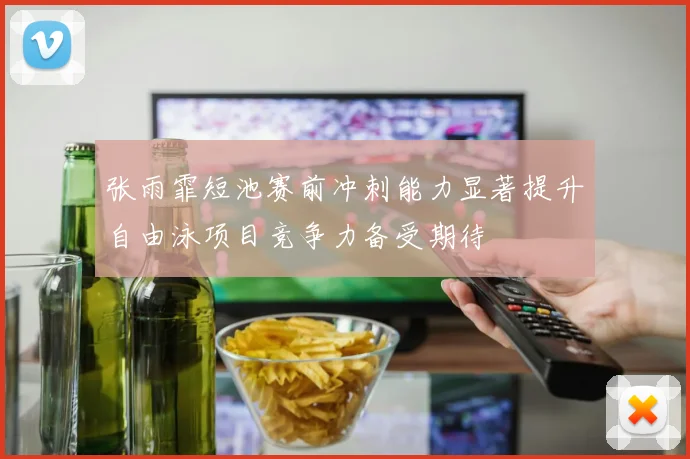 张雨霏短池赛前冲刺能力显著提升自由泳项目竞争力备受期待