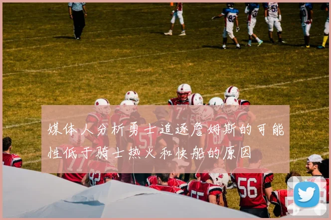 媒体人分析勇士追逐詹姆斯的可能性低于骑士热火和快船的原因