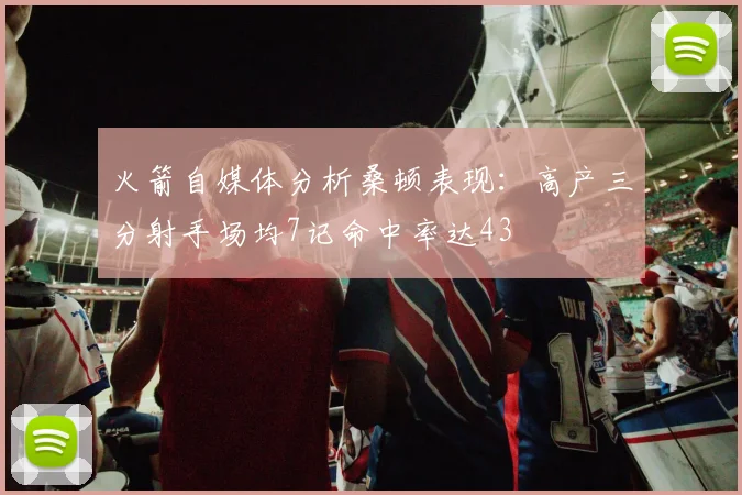 火箭自媒体分析桑顿表现：高产三分射手场均7记命中率达43