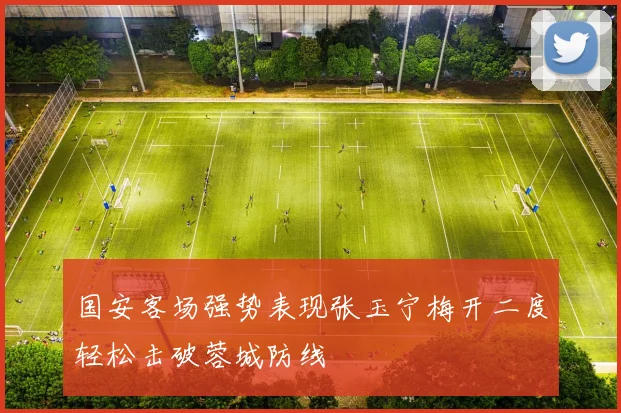 国安客场强势表现张玉宁梅开二度轻松击破蓉城防线