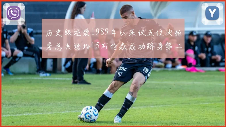历史级逆袭1989年以来仅五位次轮秀总决场均15布伦森成功跻身第二位