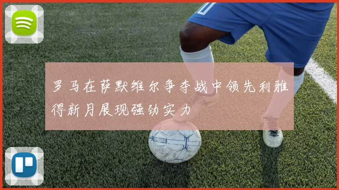 罗马在萨默维尔争夺战中领先利雅得新月展现强劲实力